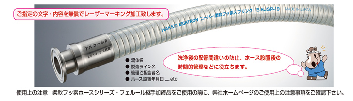 ご指定の文字・内容を無償でレーザーマーキング加工いたします。マーキング：流体名、製造ライン名、管理ご担当者名、ホース設置年月日　洗浄後の配管間違いの防止、ホース設置後の時間的管理などに役立ちます。